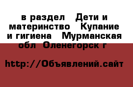  в раздел : Дети и материнство » Купание и гигиена . Мурманская обл.,Оленегорск г.
